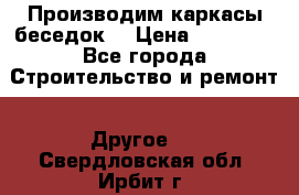 Производим каркасы беседок. › Цена ­ 22 000 - Все города Строительство и ремонт » Другое   . Свердловская обл.,Ирбит г.